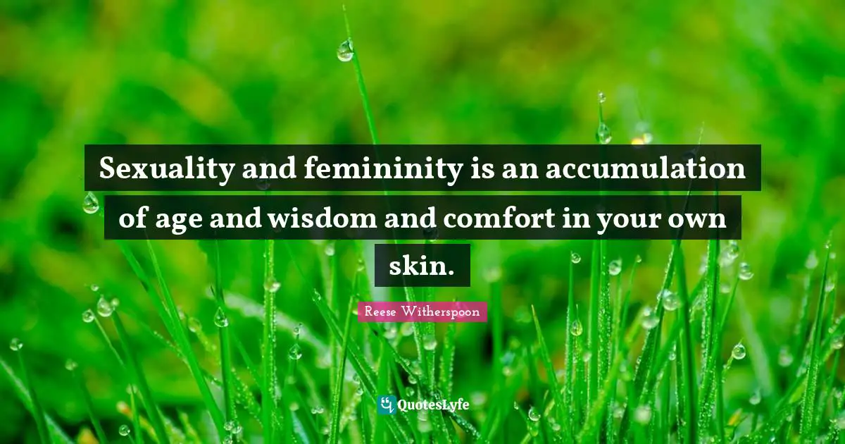 Sexuality and femininity is an accumulation of age and wisdom and comfort in your own skin.