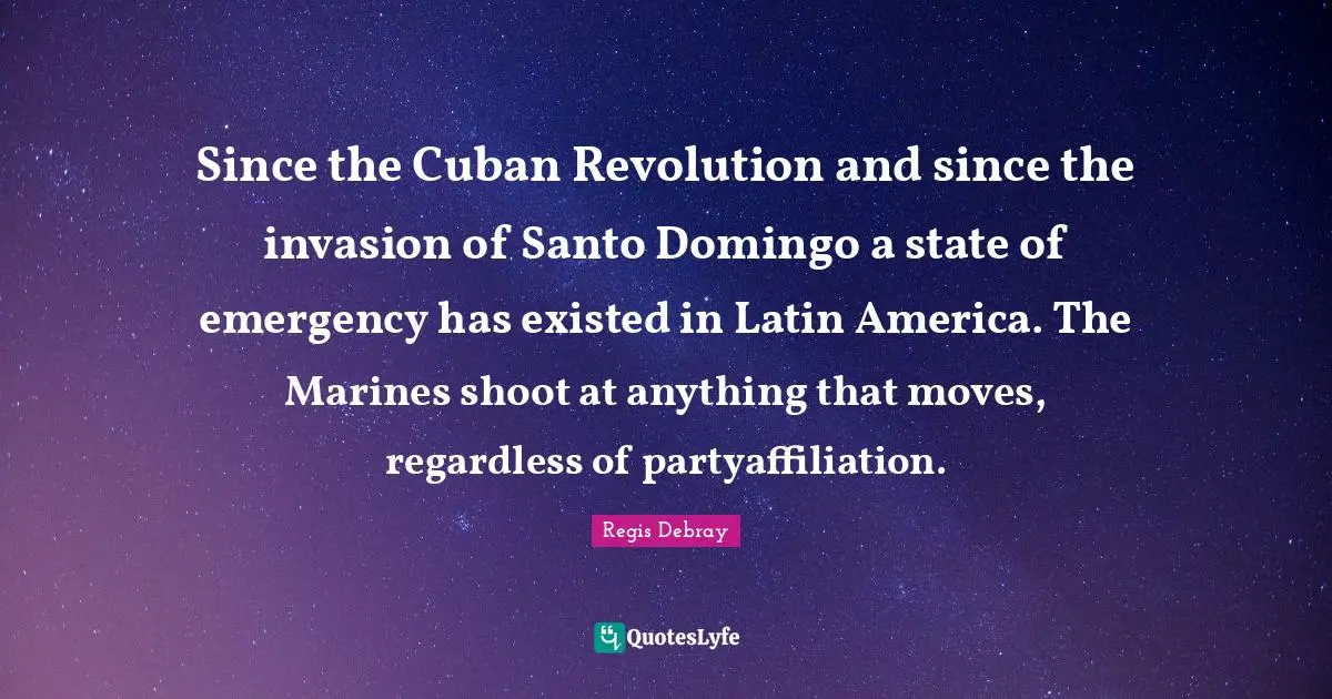 Since the Cuban Revolution and since the invasion of Santo Domingo a state of emergency has existed in Latin America. The Marines shoot at anything that moves, regardless of partyaffiliation.