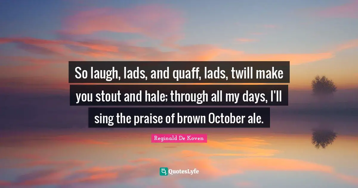 Stout Quotes: "So laugh, lads, and quaff, lads, twill make you stout and hale; through all my days, I'll sing the praise of brown October ale."