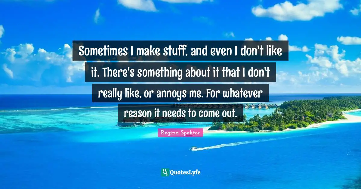 Sometimes I make stuff, and even I don't like it. There's something about it that I don't really like, or annoys me. For whatever reason it needs to come out.