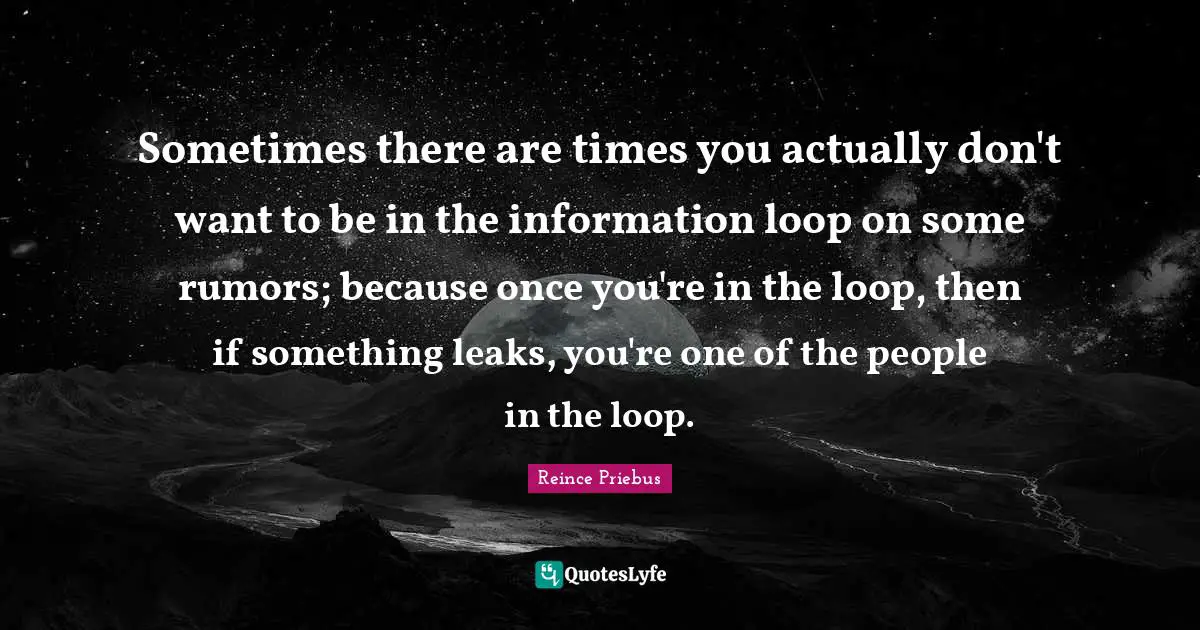 Leaks Quotes: "Sometimes there are times you actually don't want to be in the information loop on some rumors; because once you're in the loop, then if something leaks, you're one of the people in the loop."