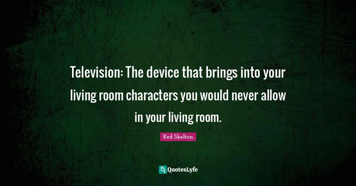 Television: The device that brings into your living room characters you would never allow in your living room.