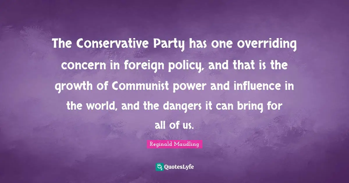 The Conservative Party has one overriding concern in foreign policy, and that is the growth of Communist power and influence in the world, and the dangers it can bring for all of us.