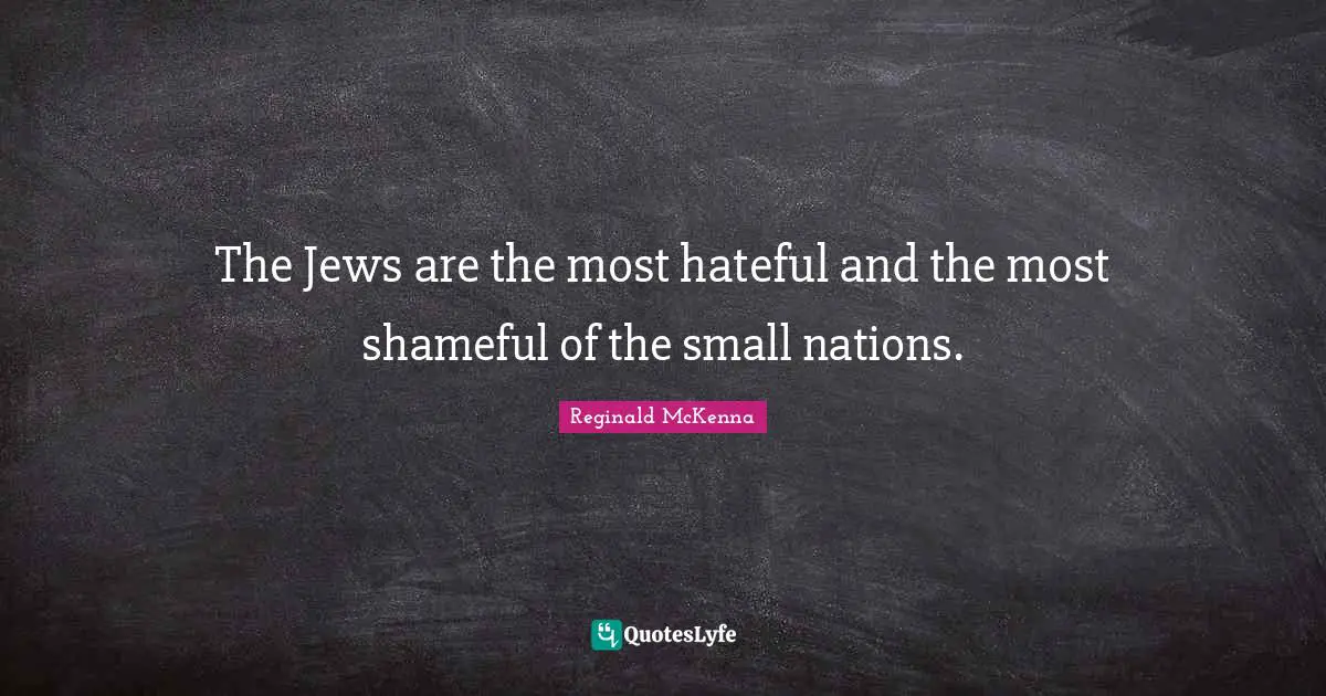 The Jews are the most hateful and the most shameful of the small nations.