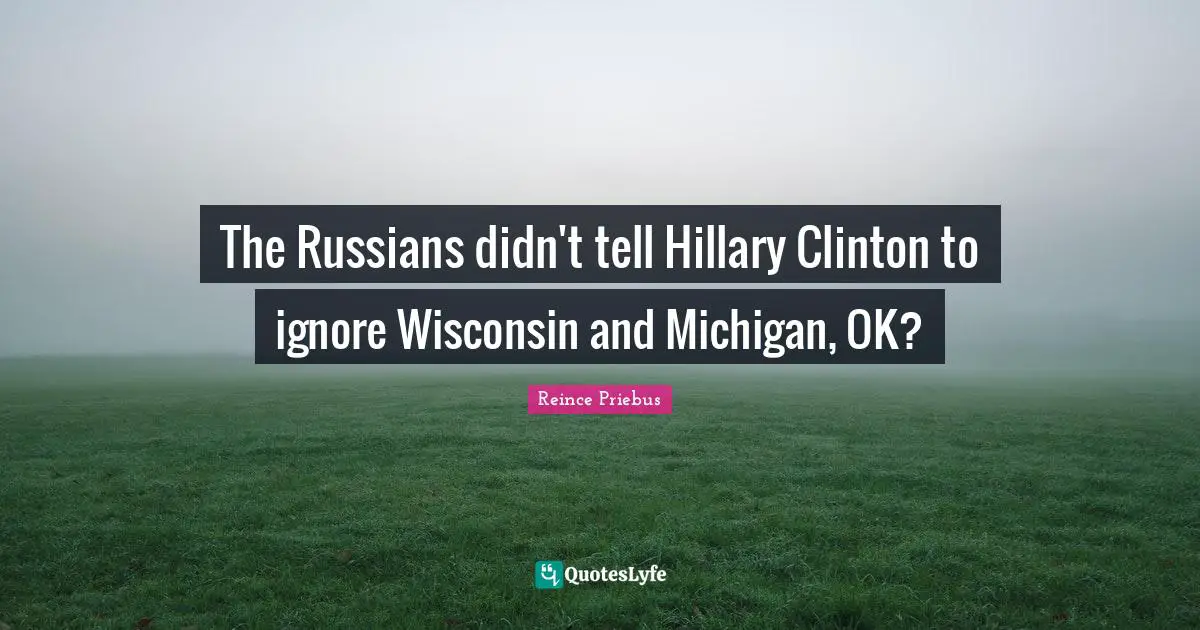 The Russians didn't tell Hillary Clinton to ignore Wisconsin and Michigan, OK?