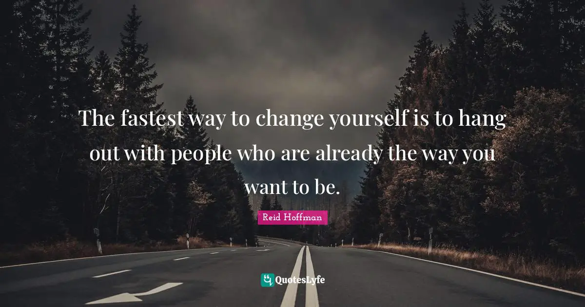 The fastest way to change yourself is to hang out with people who are already the way you want to be.