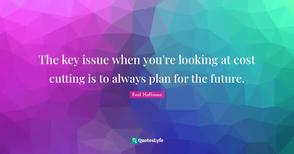 The key issue when you're looking at cost cutting is to always plan for the future.