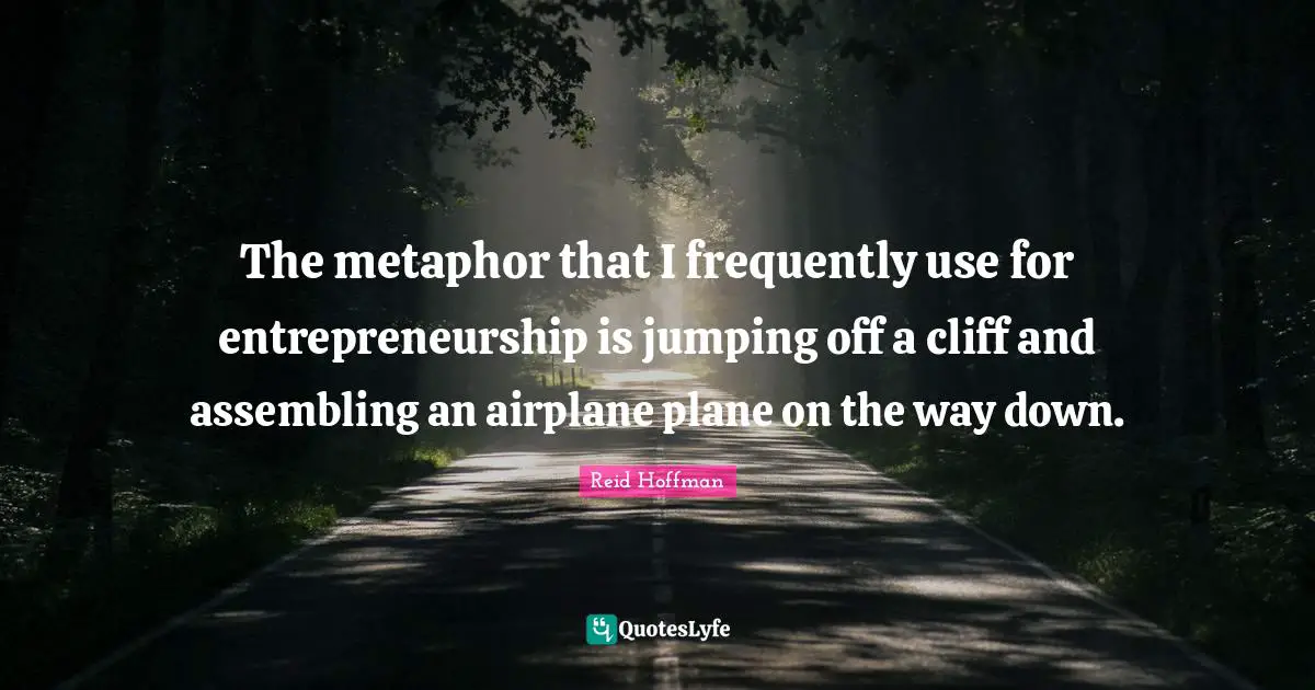 The metaphor that I frequently use for entrepreneurship is jumping off a cliff and assembling an airplane plane on the way down.