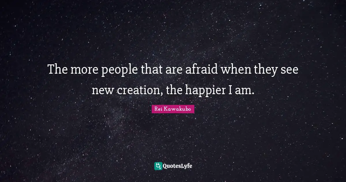 Rei Kawakubo Quotes: "The more people that are afraid when they see new creation, the happier I am."
