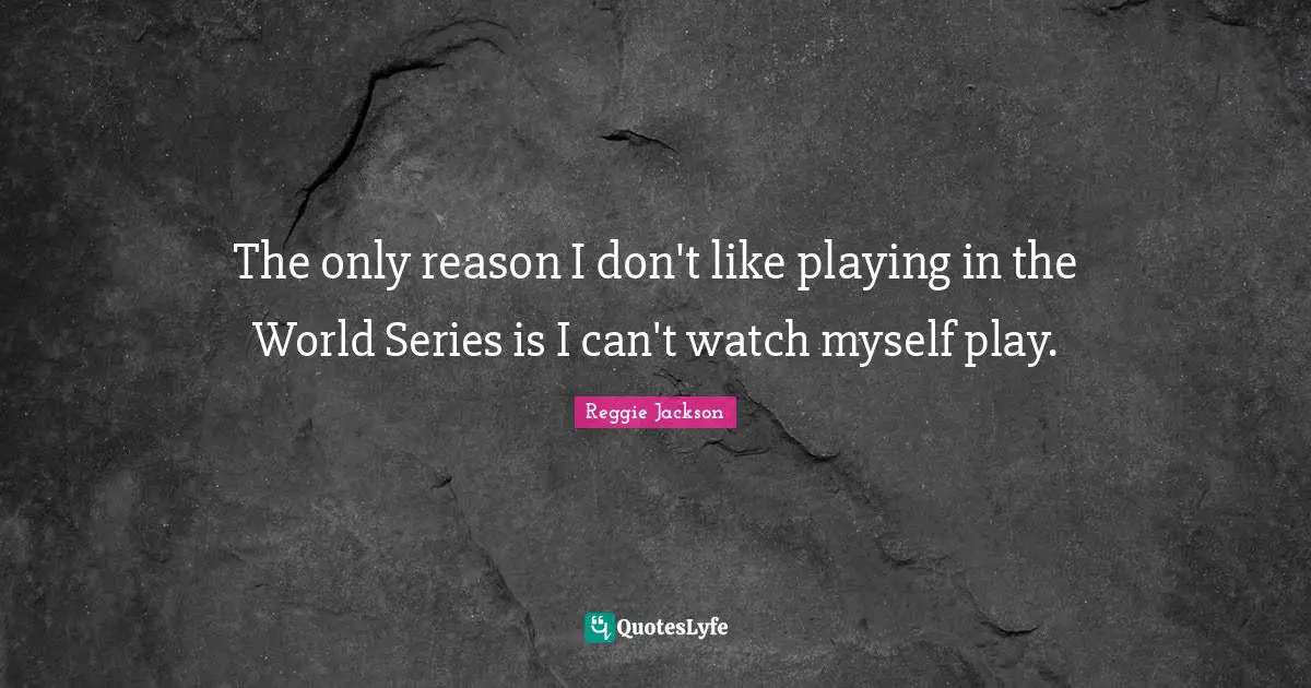 The only reason I don't like playing in the World Series is I can't watch myself play.