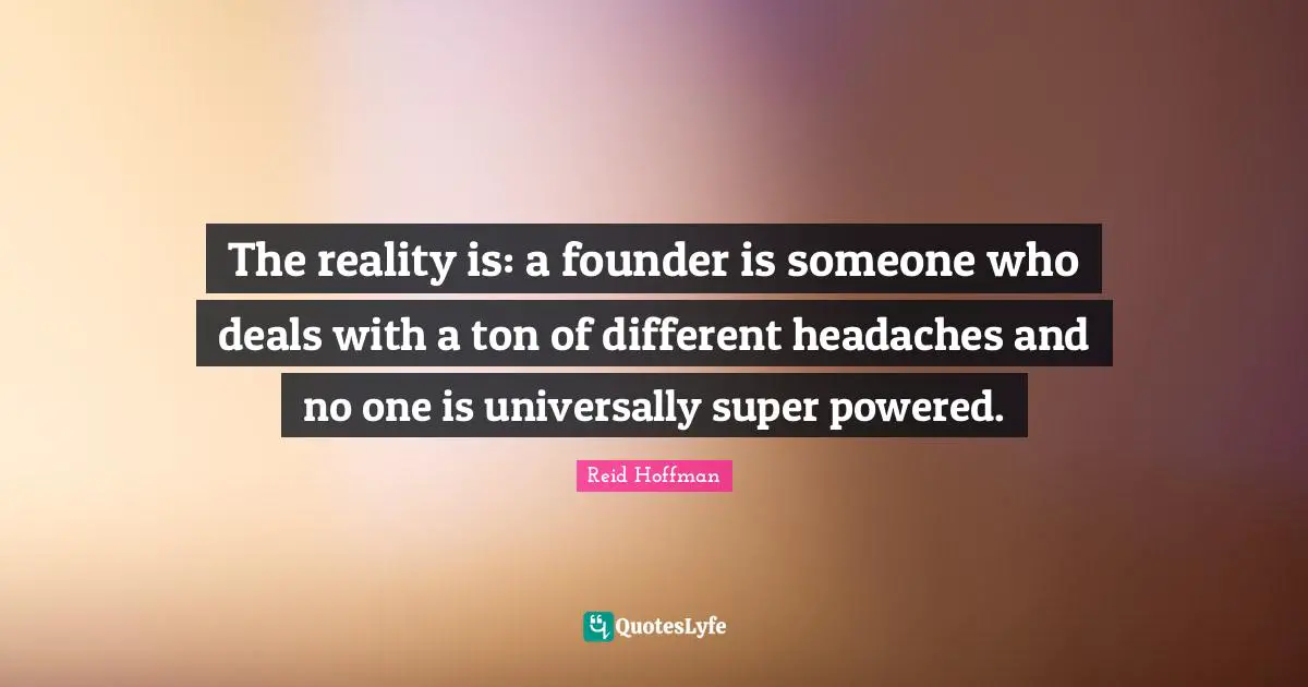 The reality is: a founder is someone who deals with a ton of different headaches and no one is universally super powered.