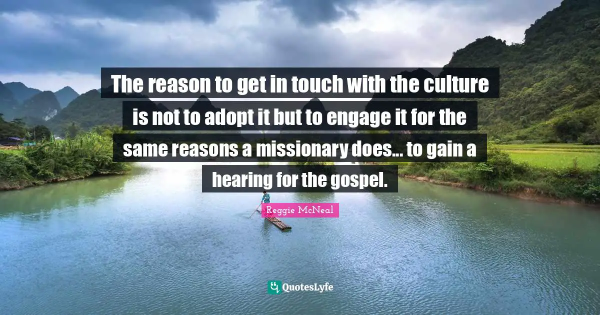Reggie McNeal Quotes: "The reason to get in touch with the culture is not to adopt it but to engage it for the same reasons a missionary does... to gain a hearing for the gospel."