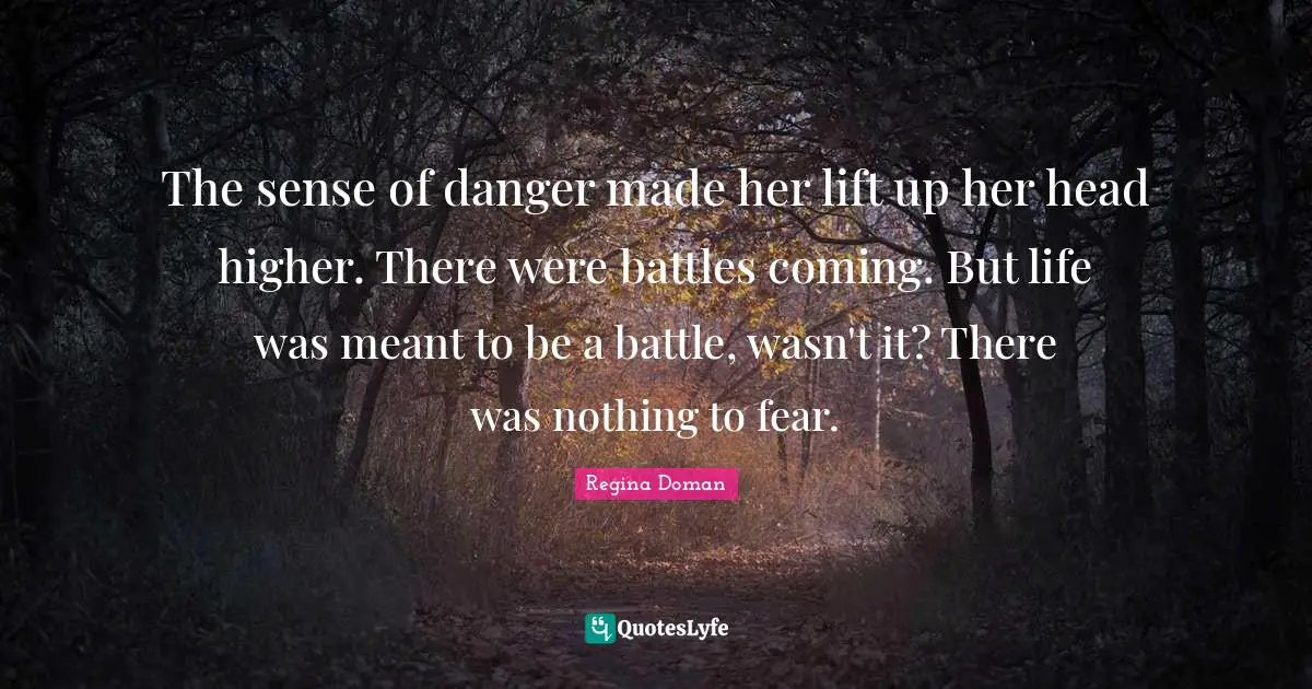 The sense of danger made her lift up her head higher. There were battles coming. But life was meant to be a battle, wasn't it? There was nothing to fear.
