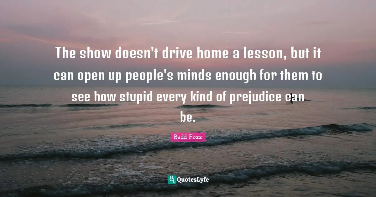 Stupid People Quotes: "The show doesn't drive home a lesson, but it can open up people's minds enough for them to see how stupid every kind of prejudice can be."