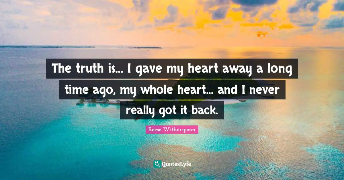 Reese Witherspoon Quotes: "The truth is... I gave my heart away a long time ago, my whole heart... and I never really got it back."