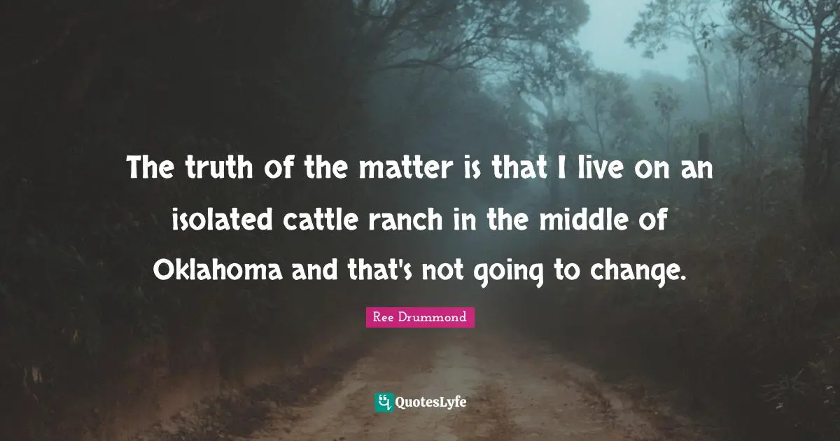 The truth of the matter is that I live on an isolated cattle ranch in the middle of Oklahoma and that's not going to change.
