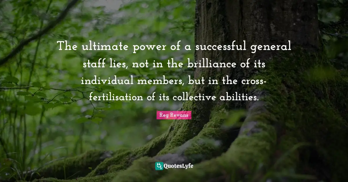 The ultimate power of a successful general staff lies, not in the brilliance of its individual members, but in the cross-fertilisation of its collective abilities.