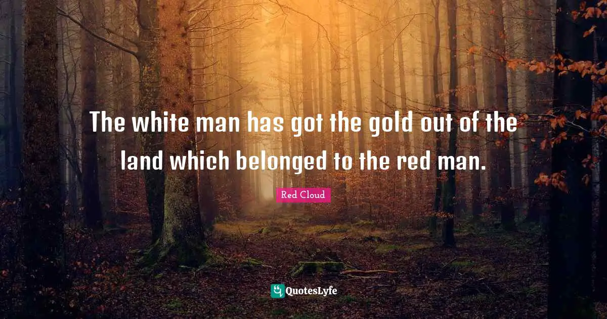 White Man Quotes: "The white man has got the gold out of the land which belonged to the red man."