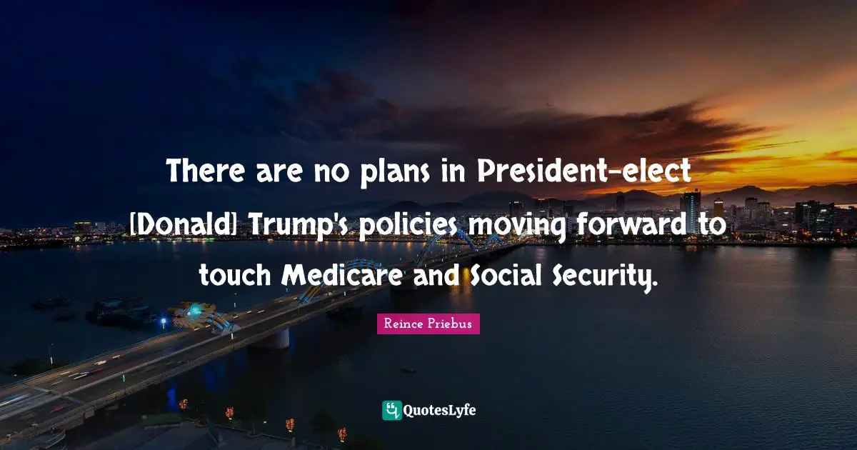 There are no plans in President-elect [Donald] Trump's policies moving forward to touch Medicare and Social Security.