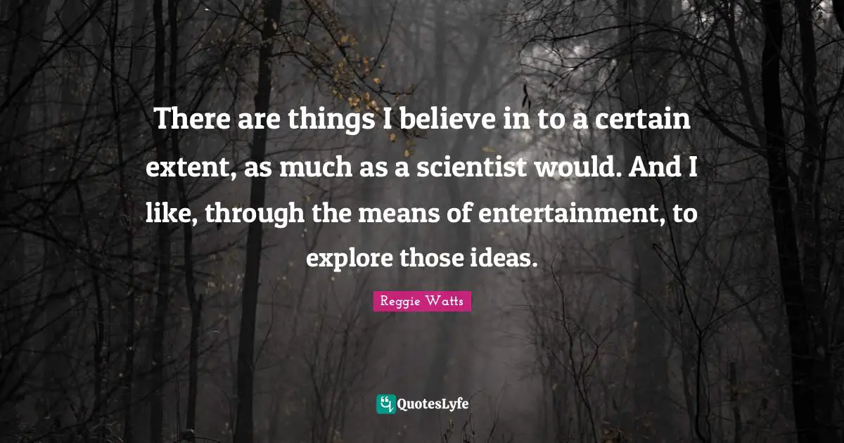 There are things I believe in to a certain extent, as much as a scientist would. And I like, through the means of entertainment, to explore those ideas.