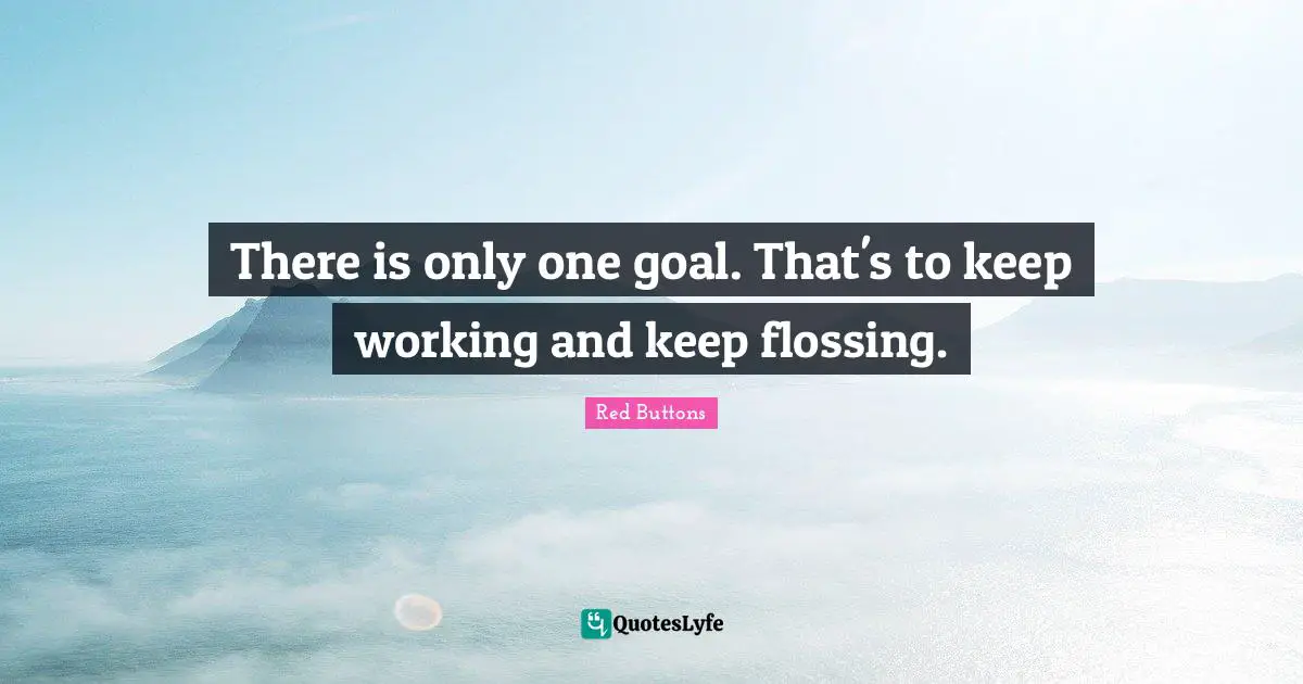 There is only one goal. That's to keep working and keep flossing.