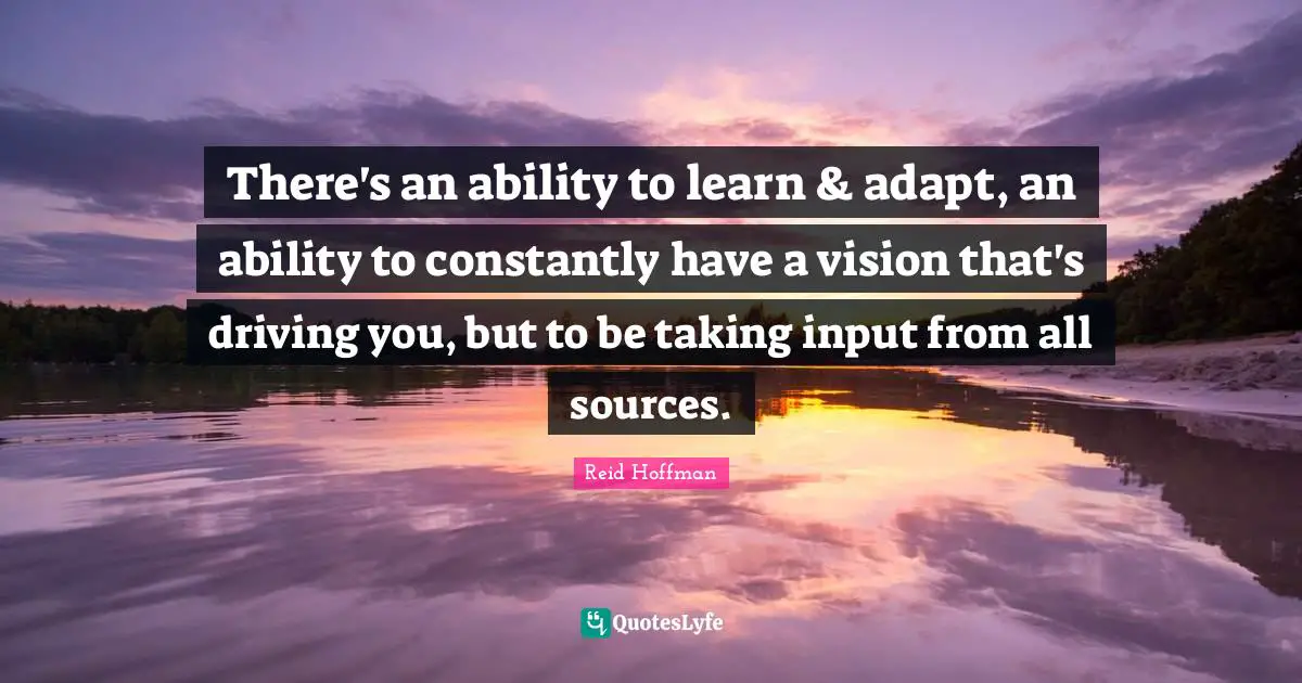 There's an ability to learn & adapt, an ability to constantly have a vision that's driving you, but to be taking input from all sources.