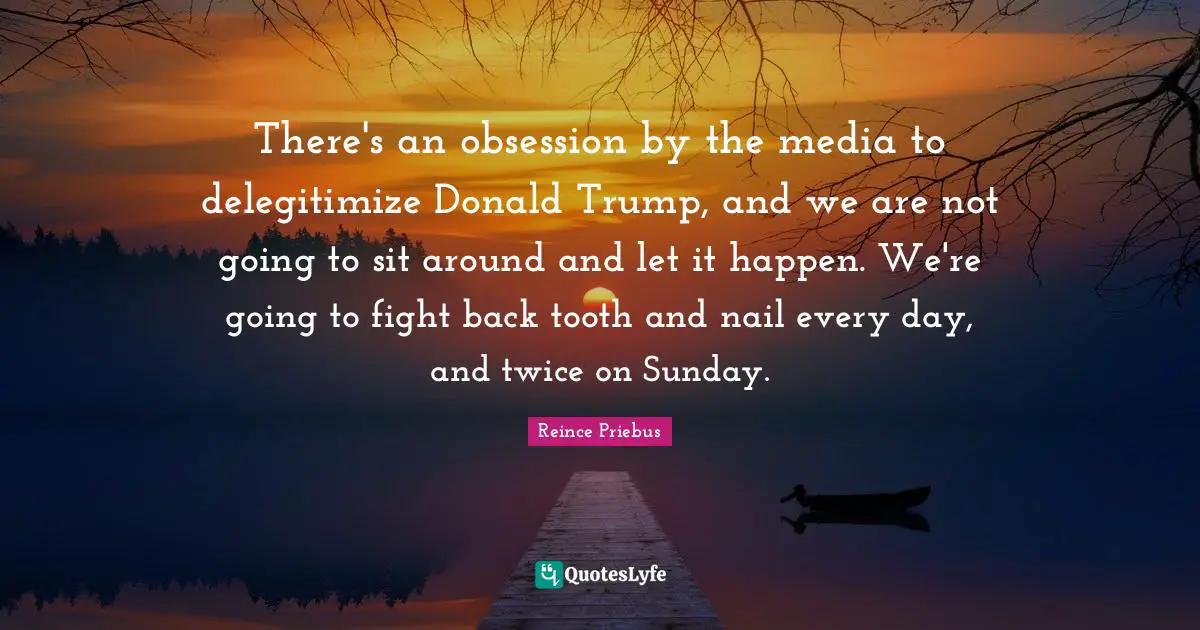 There's an obsession by the media to delegitimize Donald Trump, and we are not going to sit around and let it happen. We're going to fight back tooth and nail every day, and twice on Sunday.