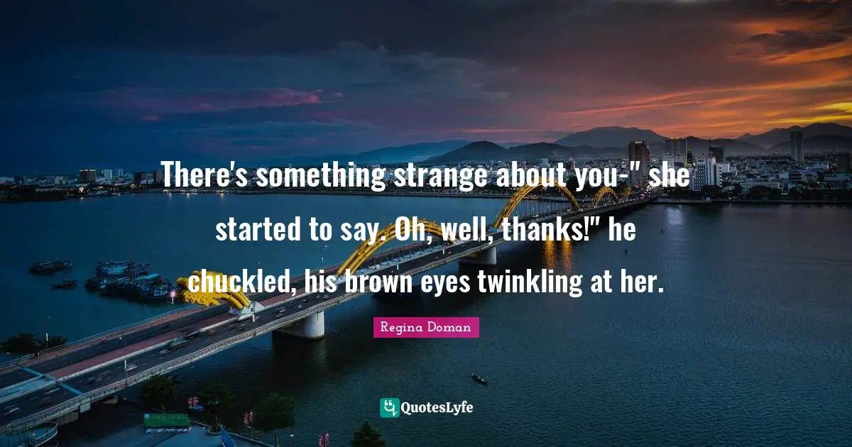 There's something strange about you-" she started to say. Oh, well, thanks!" he chuckled, his brown eyes twinkling at her.