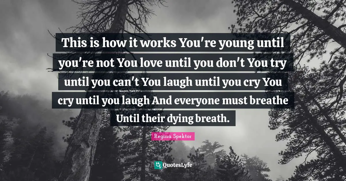 This is how it works You're young until you're not You love until you don't You try until you can't You laugh until you cry You cry until you laugh And everyone must breathe Until their dying breath.