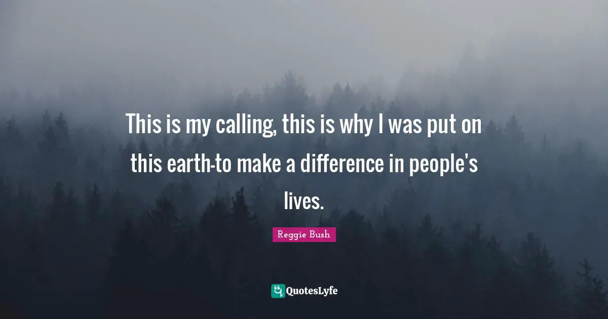 This is my calling, this is why I was put on this earth-to make a difference in people's lives.