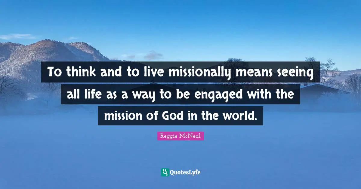 Reggie McNeal Quotes: "To think and to live missionally means seeing all life as a way to be engaged with the mission of God in the world."