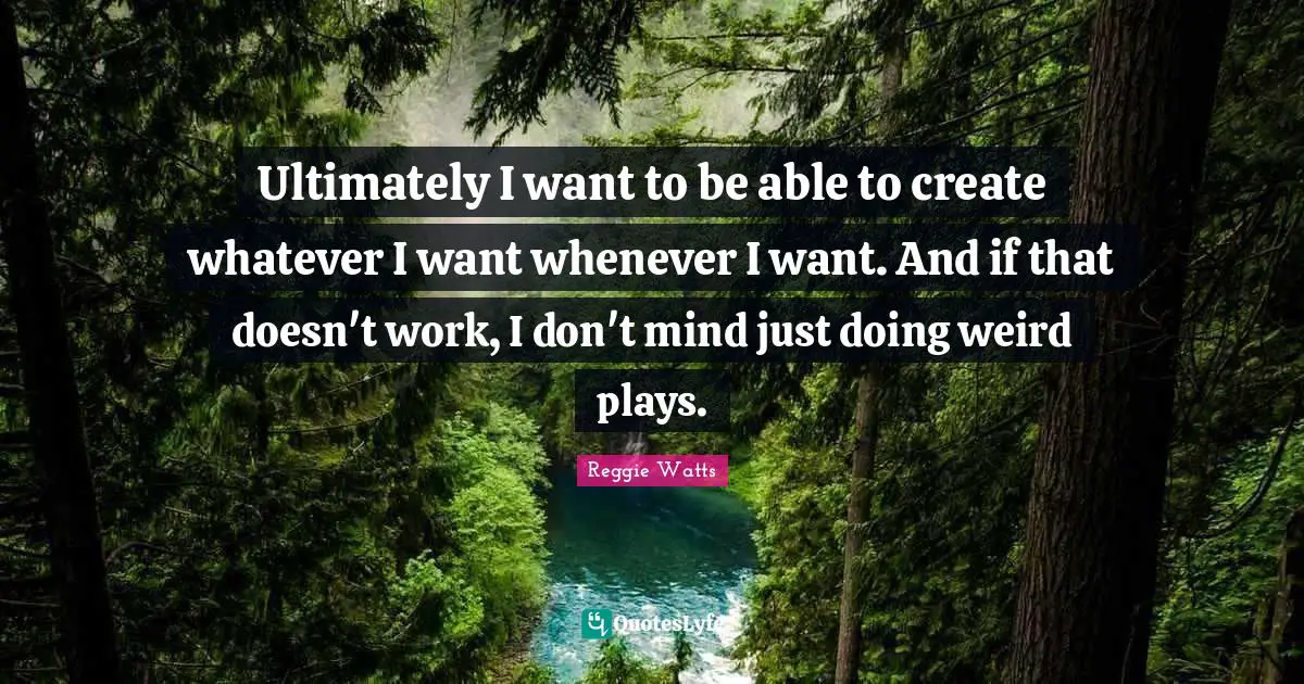 Ultimately I want to be able to create whatever I want whenever I want. And if that doesn't work, I don't mind just doing weird plays.