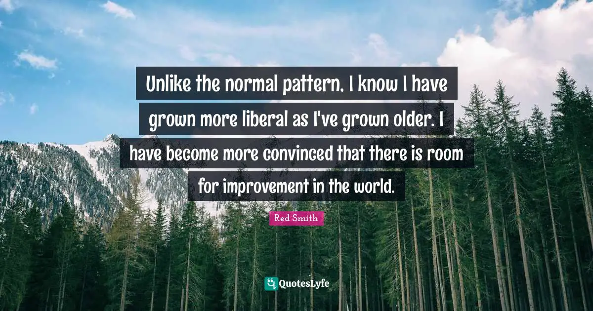 Room For Improvement Quotes: "Unlike the normal pattern, I know I have grown more liberal as I've grown older. I have become more convinced that there is room for improvement in the world."
