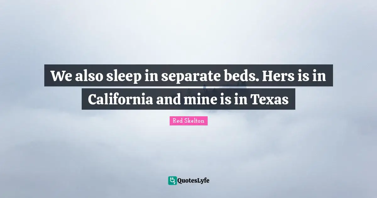 We also sleep in separate beds. Hers is in California and mine is in Texas