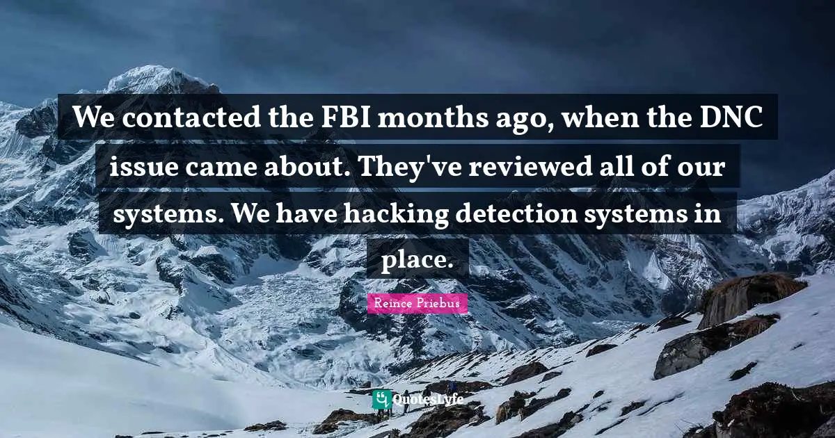 We contacted the FBI months ago, when the DNC issue came about. They've reviewed all of our systems. We have hacking detection systems in place.