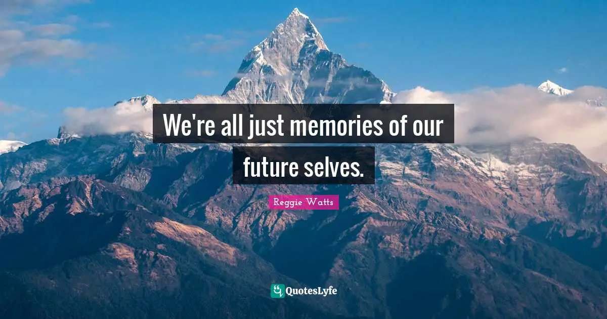 Our Future Quotes: "We're all just memories of our future selves."