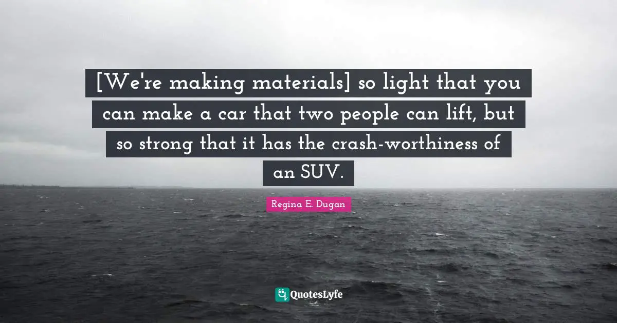 Worthiness Quotes: "[We're making materials] so light that you can make a car that two people can lift, but so strong that it has the crash-worthiness of an SUV."