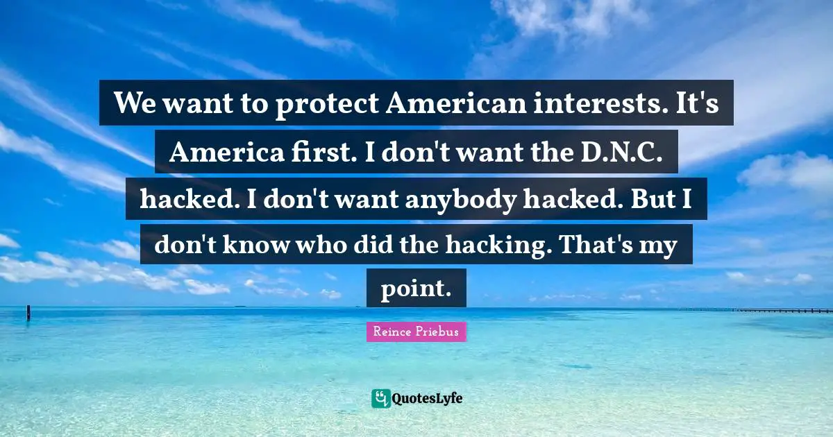 We want to protect American interests. It's America first. I don't want the D.N.C. hacked. I don't want anybody hacked. But I don't know who did the hacking. That's my point.