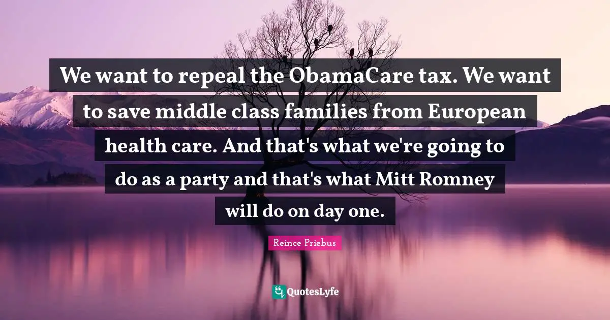 We want to repeal the ObamaCare tax. We want to save middle class families from European health care. And that's what we're going to do as a party and that's what Mitt Romney will do on day one.