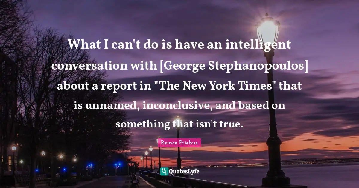 What I can't do is have an intelligent conversation with [George Stephanopoulos] about a report in "The New York Times" that is unnamed, inconclusive, and based on something that isn't true.