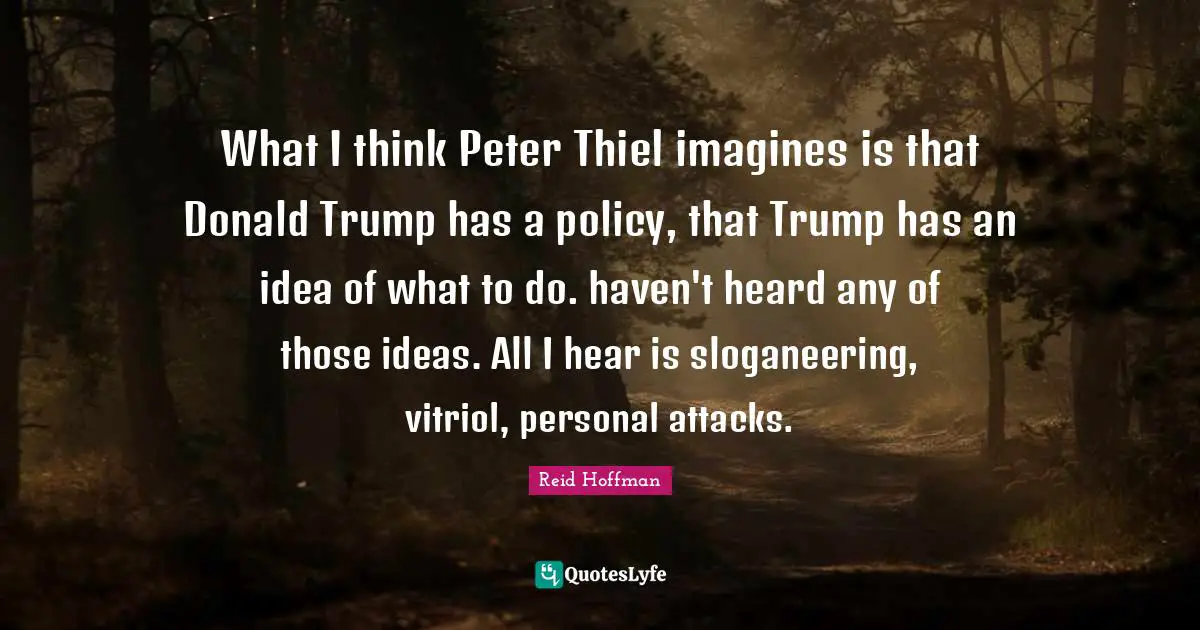 What I think Peter Thiel imagines is that Donald Trump has a policy, that Trump has an idea of what to do. haven't heard any of those ideas. All I hear is sloganeering, vitriol, personal attacks.