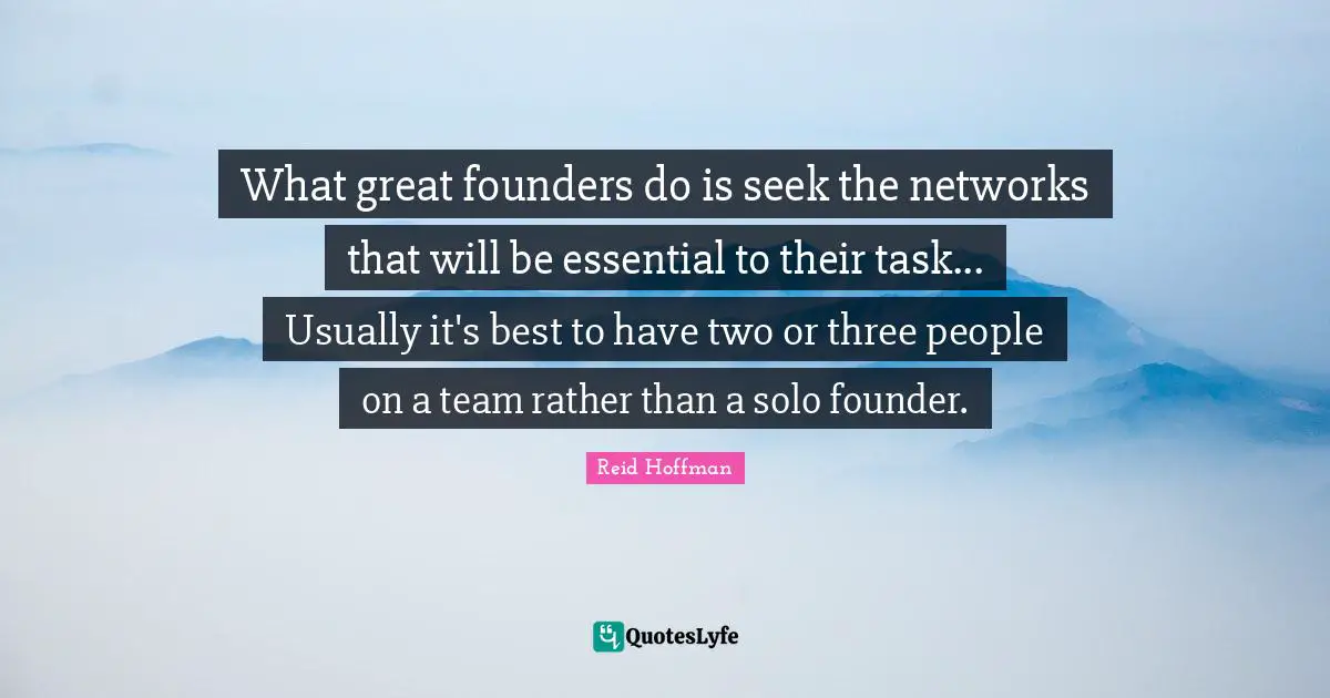 What great founders do is seek the networks that will be essential to their task... Usually it's best to have two or three people on a team rather than a solo founder.