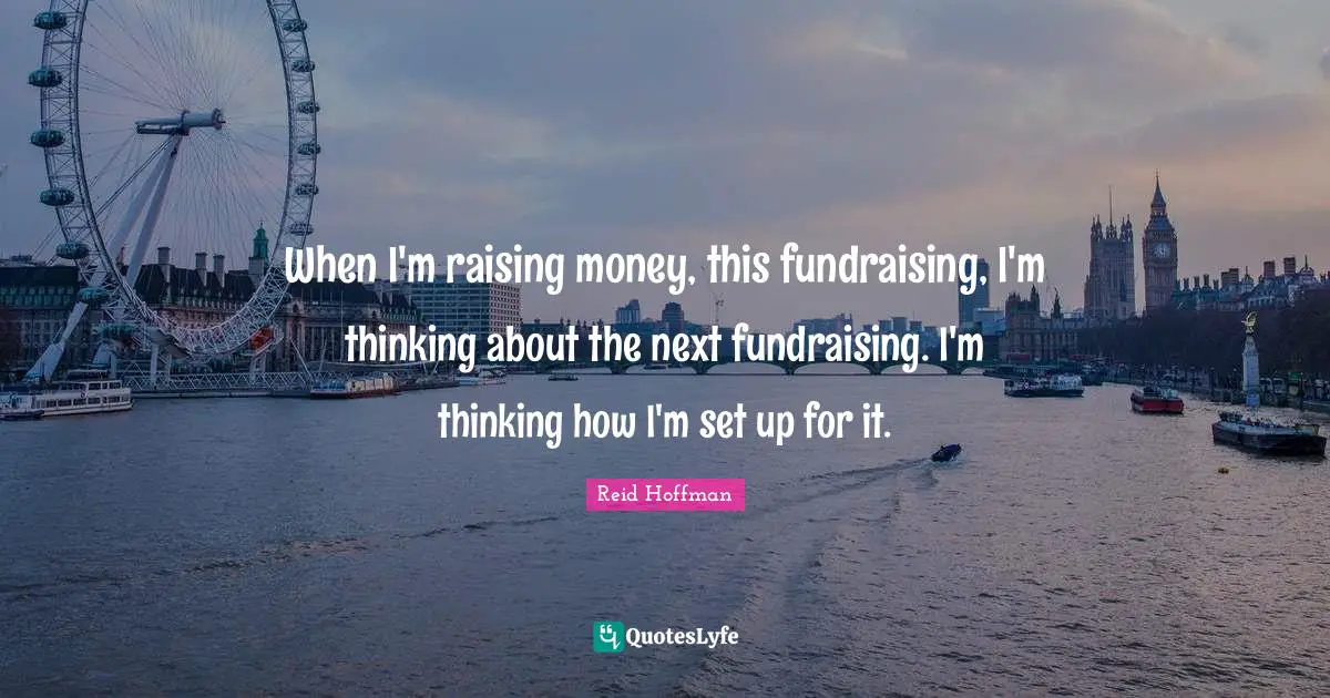 When I'm raising money, this fundraising, I'm thinking about the next fundraising. I'm thinking how I'm set up for it.