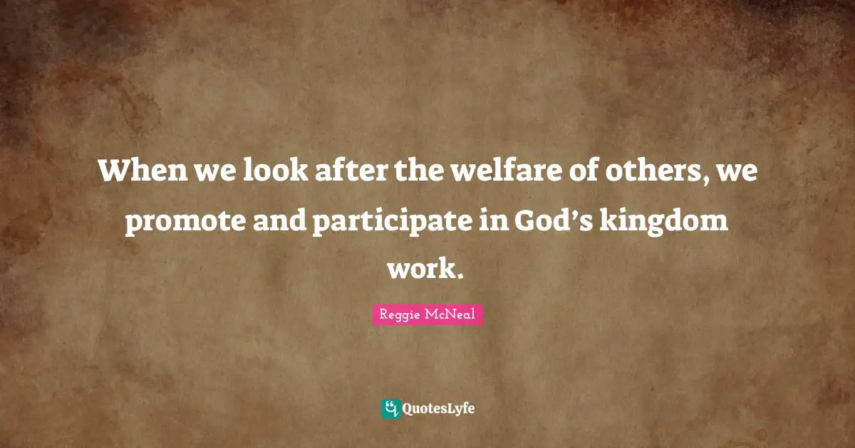 Reggie McNeal Quotes: "When we look after the welfare of others, we promote and participate in God’s kingdom work."
