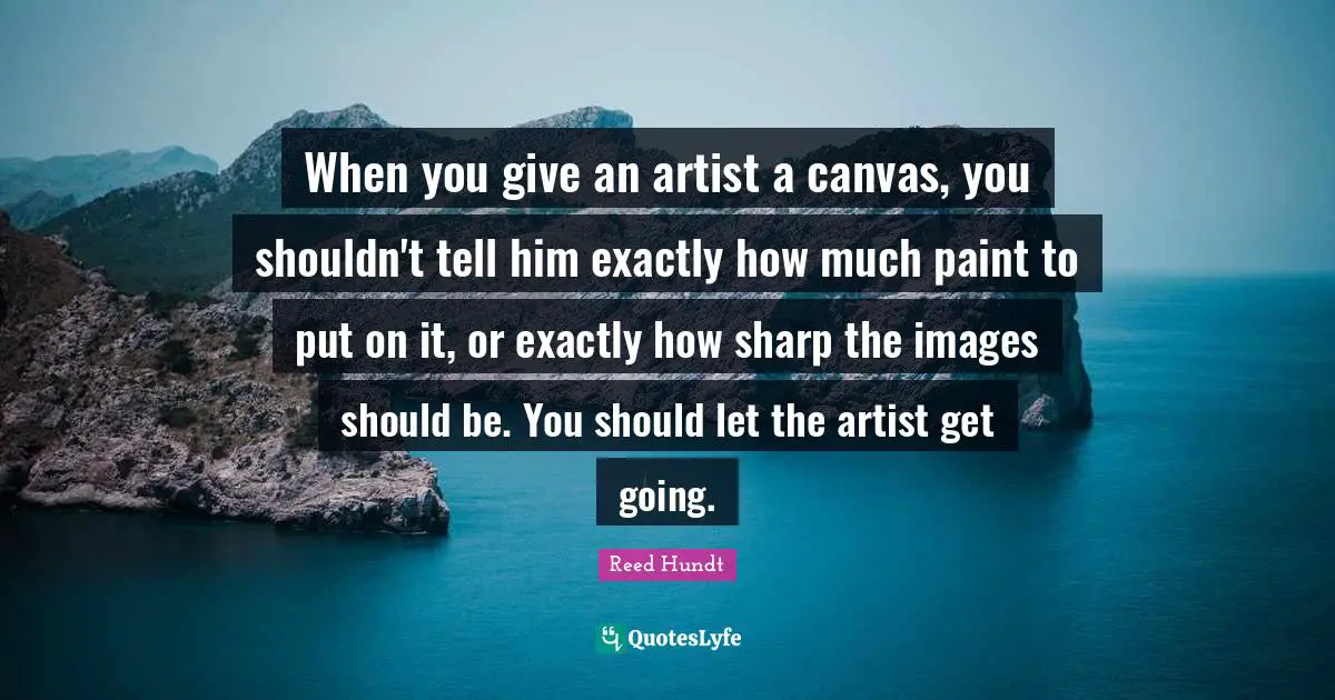 When you give an artist a canvas, you shouldn't tell him exactly how much paint to put on it, or exactly how sharp the images should be. You should let the artist get going.