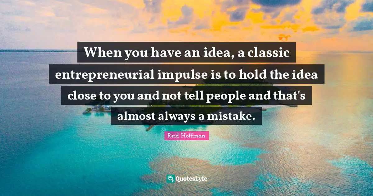 When you have an idea, a classic entrepreneurial impulse is to hold the idea close to you and not tell people and that's almost always a mistake.