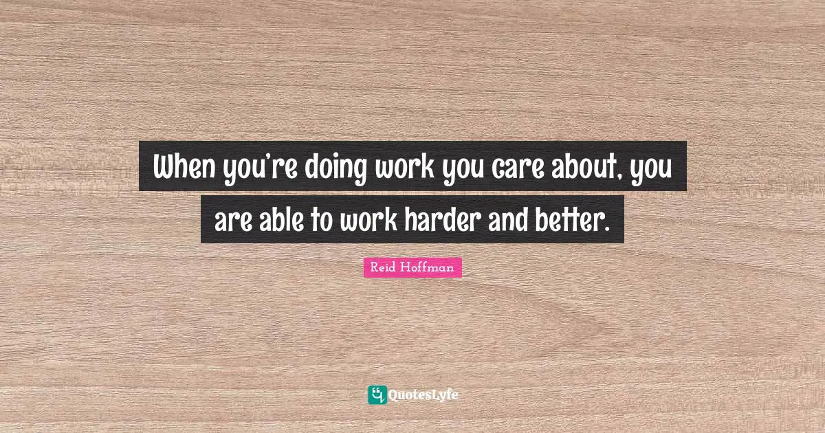 When you’re doing work you care about, you are able to work harder and better.