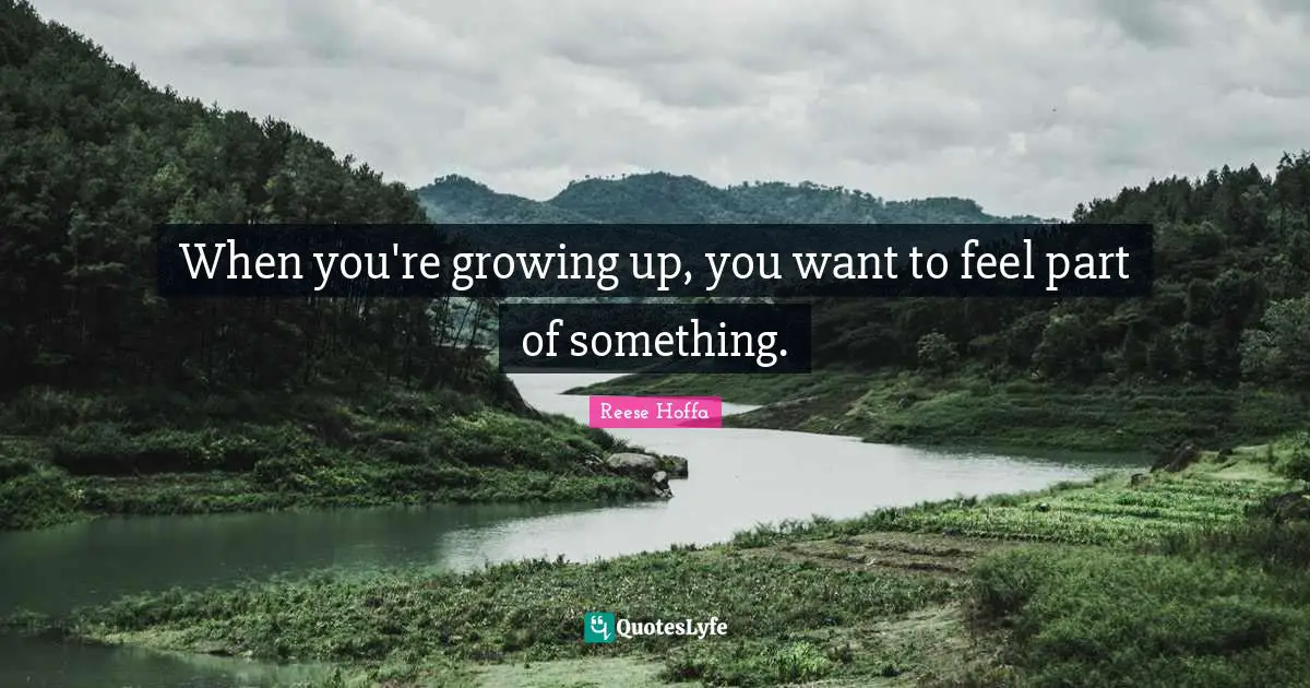 When you're growing up, you want to feel part of something.