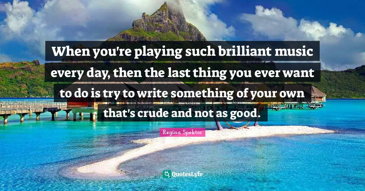 When you're playing such brilliant music every day, then the last thing you ever want to do is try to write something of your own that's crude and not as good.