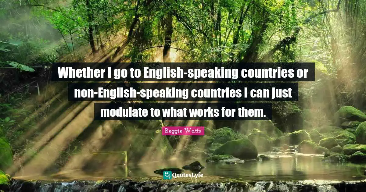 Whether I go to English-speaking countries or non-English-speaking countries I can just modulate to what works for them.